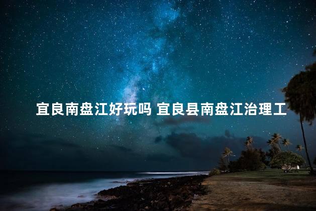 宜良南盘江好玩吗 宜良县南盘江治理工程